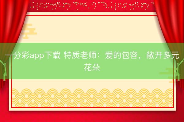 一分彩app下載 特質老師：愛的包容，敞開多元花朵