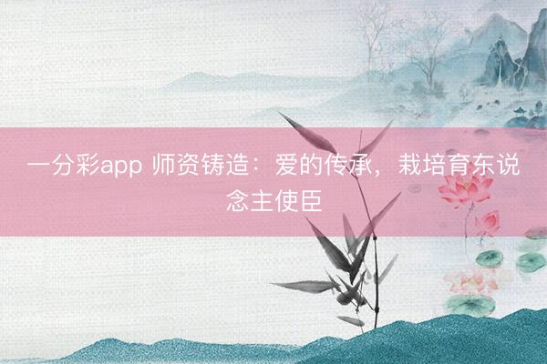 一分彩app 師資鑄造:愛的傳承,栽培育東說念主使臣