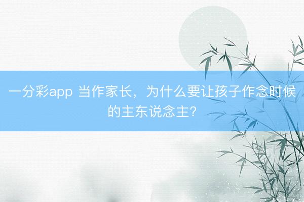 一分彩app 當作家長,為什么要讓孩子作念時候的主東說念主?