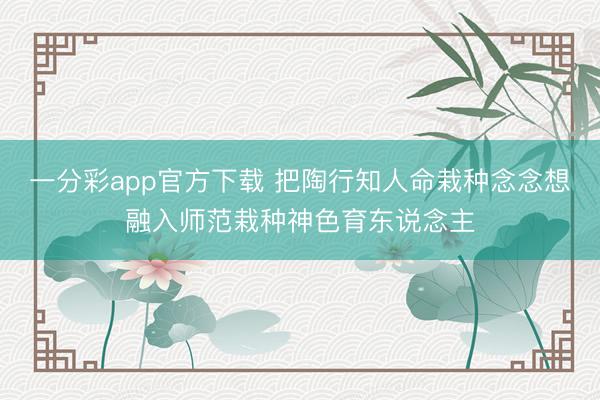 一分彩app官方下載 把陶行知人命栽種念念想融入師范栽種神色育東說念主