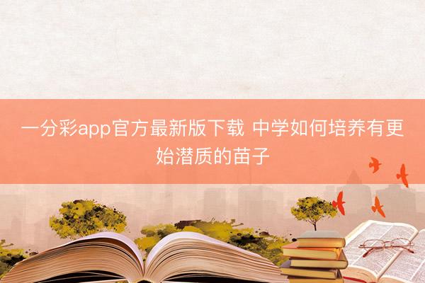 一分彩app官方最新版下載 中學如何培養有更始潛質的苗子
