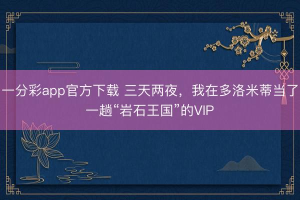 一分彩app官方下載 三天兩夜,我在多洛米蒂當了一趟“巖石王國”的VIP