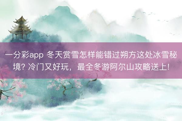 一分彩app 冬天賞雪怎樣能錯過朔方這處冰雪秘境? 冷門又好玩,最全冬游阿爾山攻略送上!