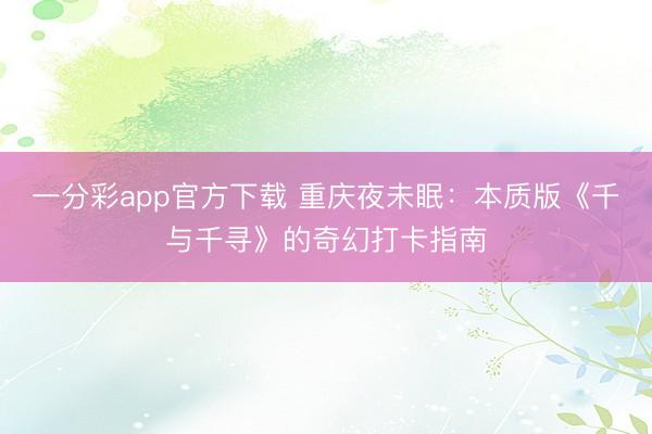 一分彩app官方下載 重慶夜未眠:本質版《千與千尋》的奇幻打卡指南