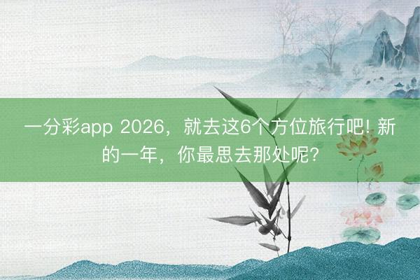 一分彩app 2026，就去這6個(gè)方位旅行吧! 新的一年，你最思去那處呢?