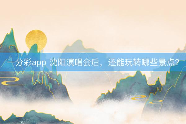 一分彩app 沈陽(yáng)演唱會(huì)后,還能玩轉(zhuǎn)哪些景點(diǎn)?
