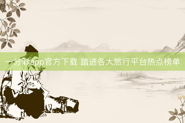 一分彩app官方下載 踏進(jìn)各大旅行平臺(tái)熱點(diǎn)榜單