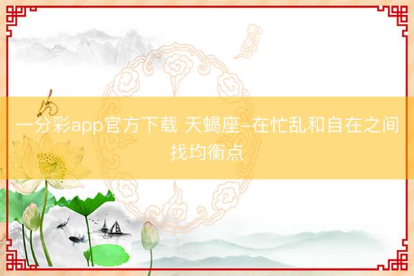 一分彩app官方下載 天蝎座-在忙亂和自在之間找均衡點