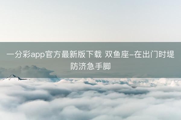 一分彩app官方最新版下載 雙魚座-在出門時堤防濟急手腳