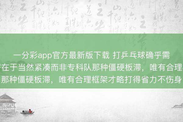 一分彩app官方最新版下載 打乒乓球確乎需要完滿擊球框架，要害在于當然緊湊而非專科隊那種僵硬板滯，唯有合理框架才略打得省力不傷身