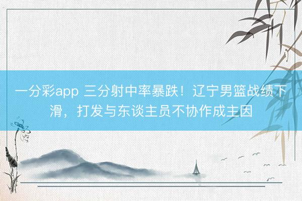 一分彩app 三分射中率暴跌!遼寧男籃戰績下滑,打發與東談主員不協作成主因