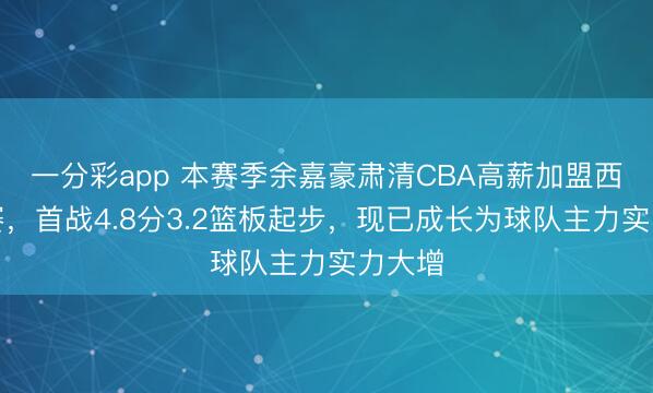 一分彩app 本賽季余嘉豪肅清CBA高薪加盟西乙聯賽,首戰4.8分3.2籃板起步,現已成長為球隊主力實力大增