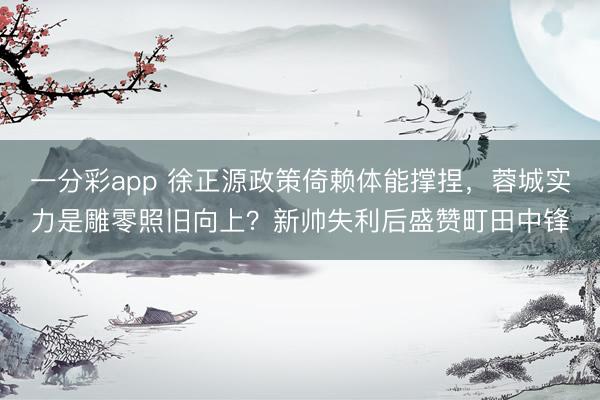 一分彩app 徐正源政策倚賴體能撐捏，蓉城實力是雕零照舊向上？新帥失利后盛贊町田中鋒