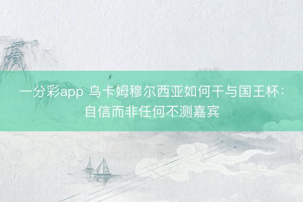 一分彩app 烏卡姆穆爾西亞如何干與國王杯:自信而非任何不測嘉賓