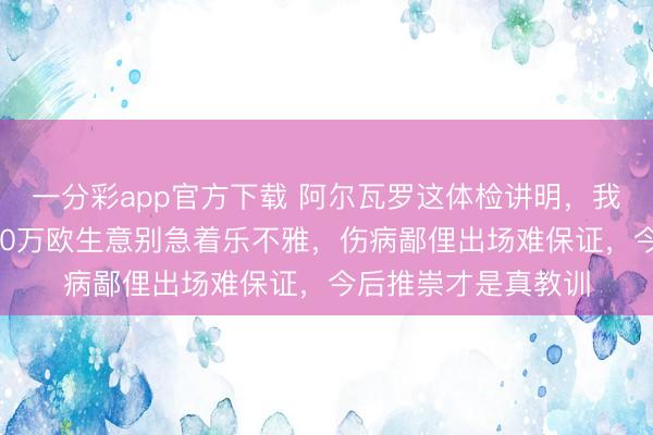 一分彩app官方下載 阿爾瓦羅這體檢講明，我勸巨匠牢固看，500萬歐生意別急著樂不雅，傷病鄙俚出場難保證，今后推崇才是真教訓
