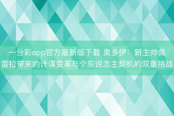 一分彩app官方最新版下載 奧多伊：新主帥佩雷拉帶來的計(jì)謀變革與個(gè)東說念主契機(jī)的雙重挑戰(zhàn)