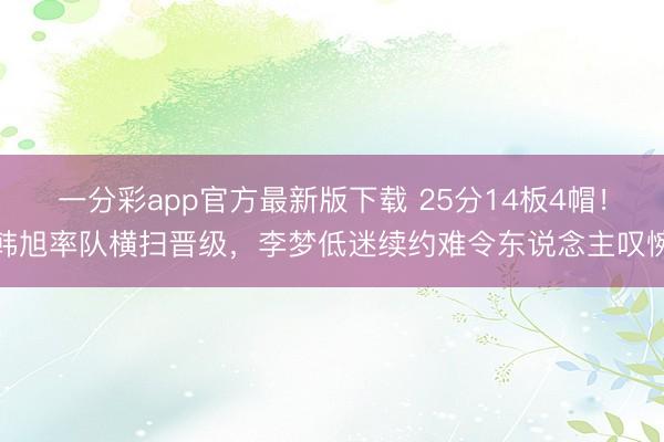 一分彩app官方最新版下載 25分14板4帽！韓旭率隊橫掃晉級，李夢低迷續(xù)約難令東說念主嘆惋