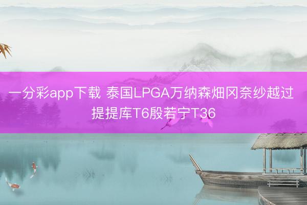 一分彩app下載 泰國LPGA萬納森畑岡奈紗越過 提提庫T6殷若寧T36