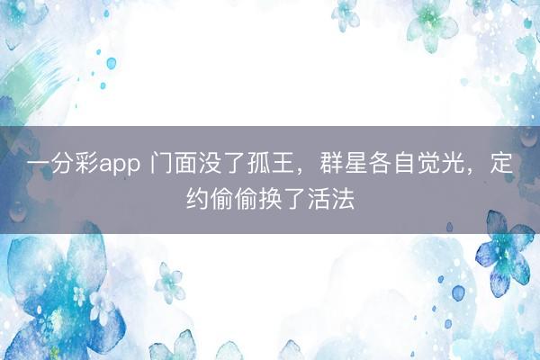 一分彩app 門面沒了孤王，群星各自覺光，定約偷偷換了活法