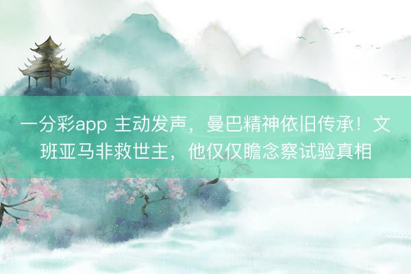 一分彩app 主動發聲，曼巴精神依舊傳承！文班亞馬非救世主，他僅僅瞻念察試驗真相