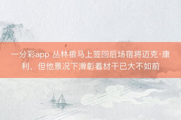 一分彩app 叢林狼馬上簽回后場宿將邁克·康利，但他景況下滑彰著材干已大不如前