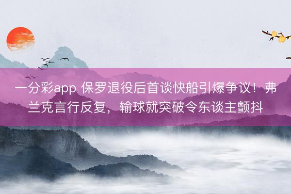 一分彩app 保羅退役后首談快船引爆爭議！弗蘭克言行反復，輸球就突破令東談主顫抖