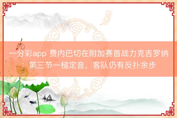 一分彩app 費內巴切在附加賽首戰力克吉羅納：第三節一槌定音，客隊仍有反撲余步