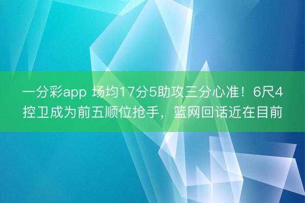 一分彩app 場均17分5助攻三分心準!6尺4控衛成為前五順位搶手,籃網回話近在目前
