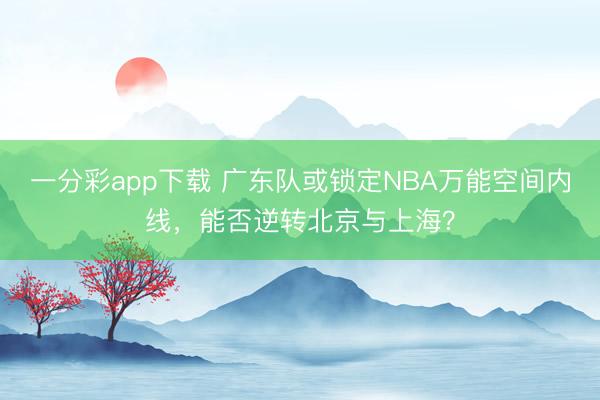 一分彩app下載 廣東隊(duì)或鎖定NBA萬能空間內(nèi)線,能否逆轉(zhuǎn)北京與上海?