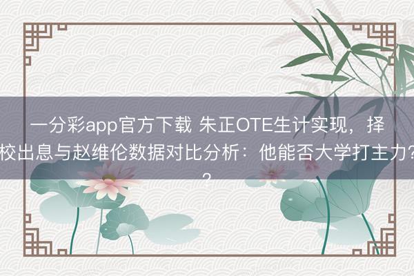 一分彩app官方下載 朱正OTE生計實現(xiàn),擇校出息與趙維倫數(shù)據(jù)對比分析:他能否大學打主力?