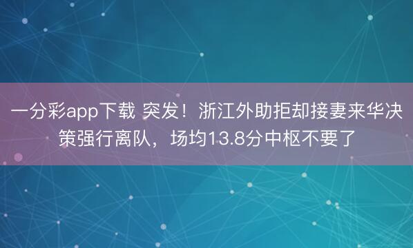 一分彩app下載 突發!浙江外助拒卻接妻來華決策強行離隊,場均13.8分中樞不要了