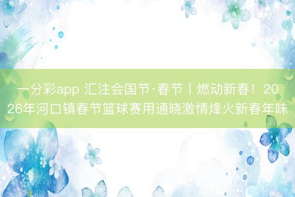 一分彩app 匯注會國節·春節丨燃動新春!2026年河口鎮春節籃球賽用通曉激情烽火新春年味