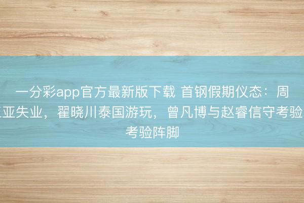 一分彩app官方最新版下載 首鋼假期儀態(tài)：周琦三亞失業(yè)，翟曉川泰國游玩，曾凡博與趙睿信守考驗陣腳