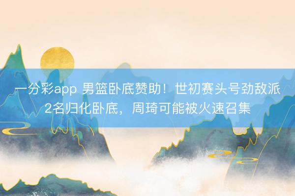 一分彩app 男籃臥底贊助!世初賽頭號勁敵派2名歸化臥底,周琦可能被火速召集