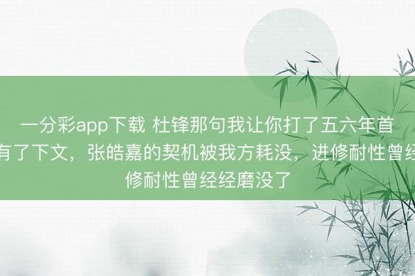 一分彩app下載 杜鋒那句我讓你打了五六年首發,終于有了下文,張皓嘉的契機被我方耗沒,進修耐性曾經經磨沒了