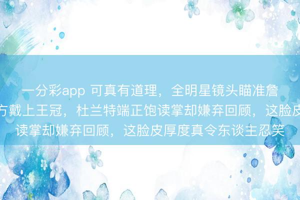 一分彩app 可真有道理,全明星鏡頭瞄準詹姆斯時,他我方給我方戴上王冠,杜蘭特端正飽讀掌卻嫌棄回顧,這臉皮厚度真令東談主忍笑