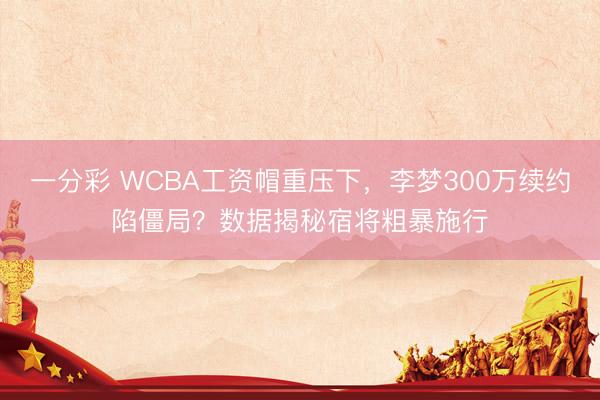 一分彩 WCBA工資帽重壓下,李夢300萬續約陷僵局?數據揭秘宿將粗暴施行
