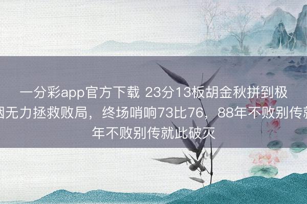 一分彩app官方下載 23分13板胡金秋拼到極致,抽咽無(wú)力拯救敗局,終場(chǎng)哨響73比76,88年不敗別傳就此破滅