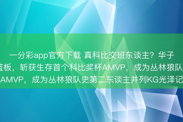 一分彩app官方下載 真科比交班東談主?華子三場高效砍下32分9籃板,斬獲生存首個科比獎杯AMVP,成為叢林狼隊史第二東談主并列KG光澤記載