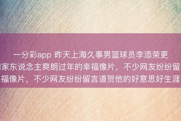 一分彩app 昨天上海久事男籃球員李添榮更新作品，與球迷共享和家東說念主爽朗過年的幸福像片，不少網(wǎng)友紛紛留言道賀他的好意思好生涯
