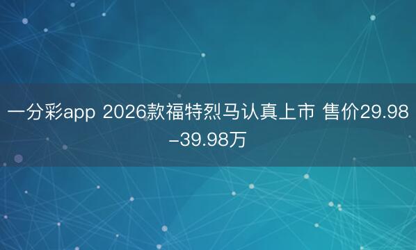 一分彩app 2026款福特烈馬認真上市 售價29.98-39.98萬