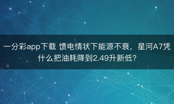 一分彩app下載 饋電情狀下能源不衰，星河A7憑什么把油耗降到2.49升新低?