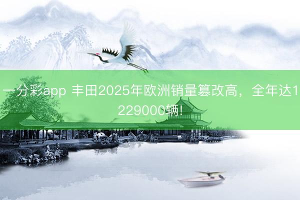 一分彩app 豐田2025年歐洲銷量篡改高，全年達1229000輛!