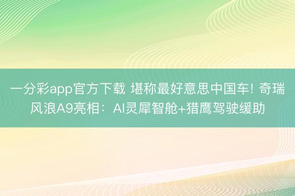 一分彩app官方下載 堪稱最好意思中國車! 奇瑞風浪A9亮相：AI靈犀智艙+獵鷹駕駛緩助