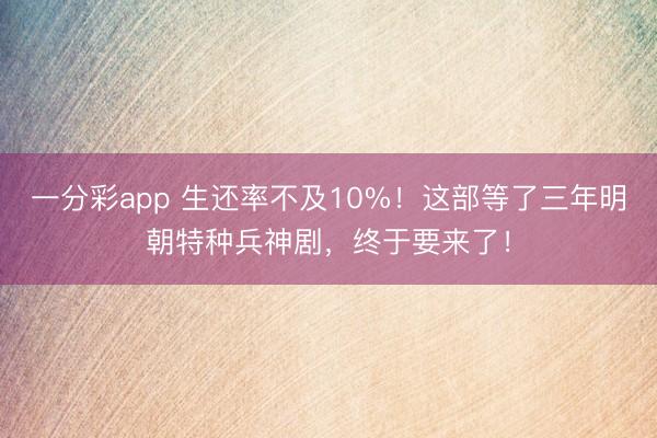 一分彩app 生還率不及10%！這部等了三年明朝特種兵神劇，終于要來了！