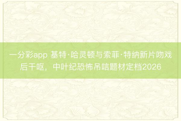 一分彩app 基特·哈靈頓與索菲·特納新片吻戲后干嘔,中葉紀恐怖吊唁題材定檔2026