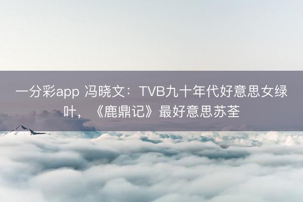 一分彩app 馮曉文：TVB九十年代好意思女綠葉，《鹿鼎記》最好意思蘇荃