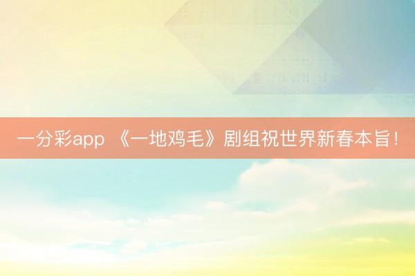 一分彩app 《一地雞毛》劇組祝世界新春本旨！