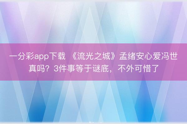 一分彩app下載 《流光之城》孟緒安心愛馮世真嗎？3件事等于謎底，不外可惜了