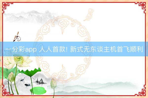 一分彩app 人人首款! 新式無(wú)東談主機(jī)首飛順利